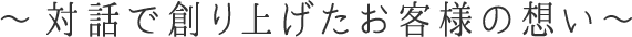 ～対話で創り上げたお客様の想い～