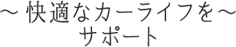 ～快適なカーライフをサポート～